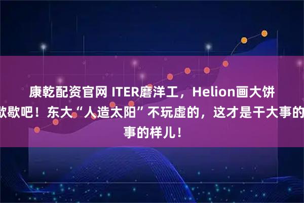 康乾配资官网 ITER磨洋工，Helion画大饼？都歇歇吧！东大“人造太阳”不玩虚的，这才是干大事的样儿！