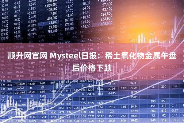 顺升网官网 Mysteel日报：稀土氧化物金属午盘后价格下跌