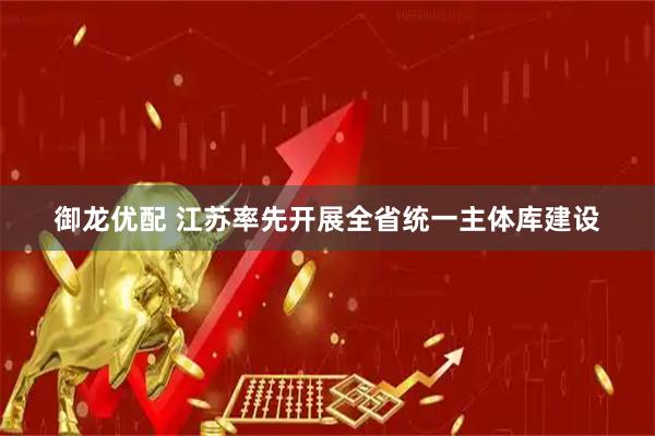 御龙优配 江苏率先开展全省统一主体库建设