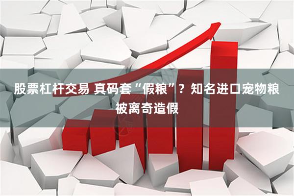 股票杠杆交易 真码套“假粮”？知名进口宠物粮被离奇造假