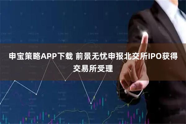 申宝策略APP下载 前景无忧申报北交所IPO获得交易所受理