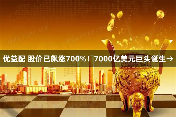 优益配 股价已飙涨700%！7000亿美元巨头诞生→