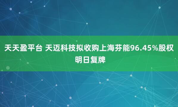 天天盈平台 天迈科技拟收购上海芬能96.45%股权 明日复牌