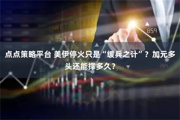 点点策略平台 美伊停火只是“缓兵之计”？加元多头还能撑多久？