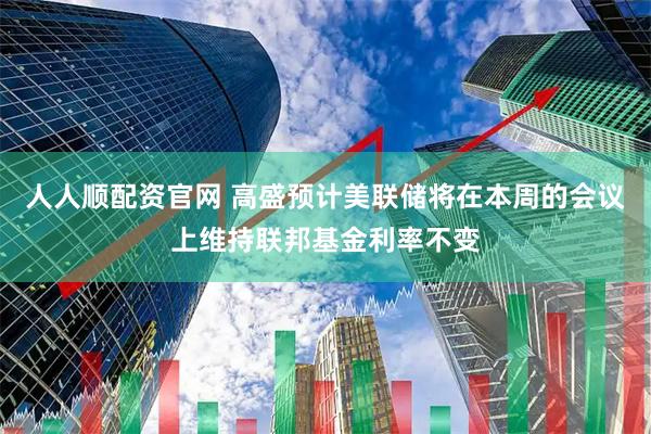 人人顺配资官网 高盛预计美联储将在本周的会议上维持联邦基金利率不变